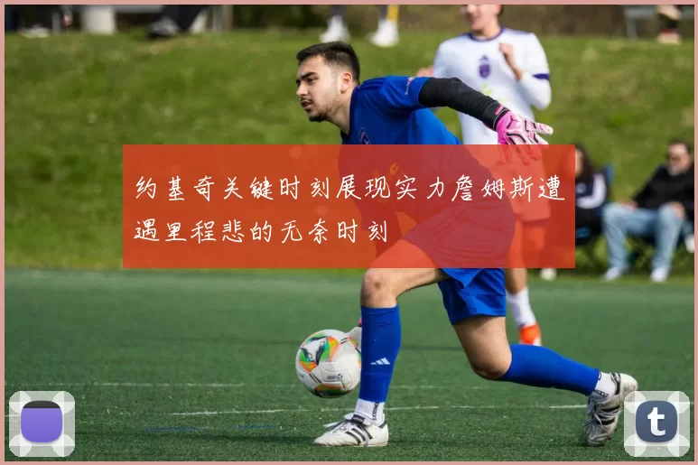 约基奇关键时刻展现实力詹姆斯遭遇里程悲的无奈时刻