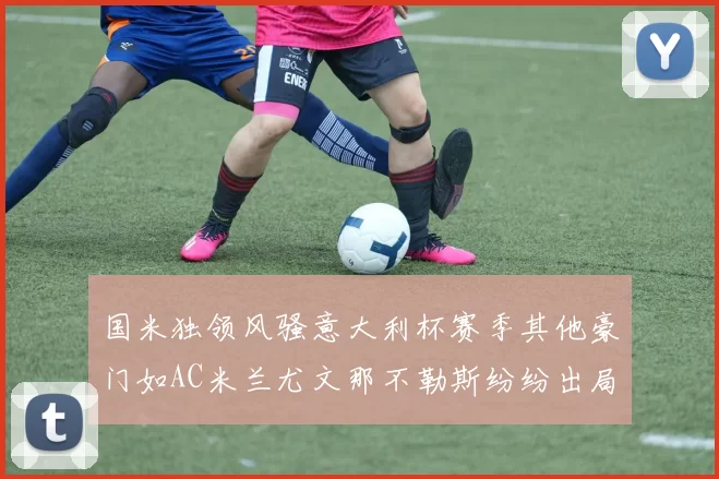 国米独领风骚意大利杯赛季其他豪门如AC米兰尤文那不勒斯纷纷出局