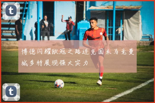 博德闪耀欧冠之路连克国米马竞曼城多特展现强大实力