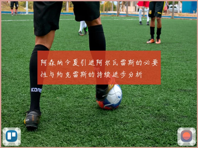 阿森纳今夏引进阿尔瓦雷斯的必要性与约克雷斯的持续进步分析