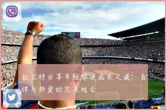 杜兰特分享年轻球迷成长之道：自律与热爱的完美结合