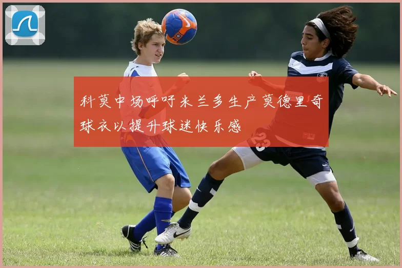 科莫中场呼吁米兰多生产莫德里奇球衣以提升球迷快乐感