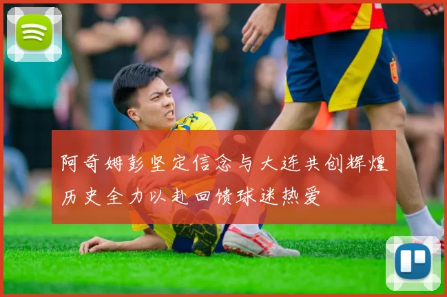 阿奇姆彭坚定信念与大连共创辉煌历史全力以赴回馈球迷热爱
