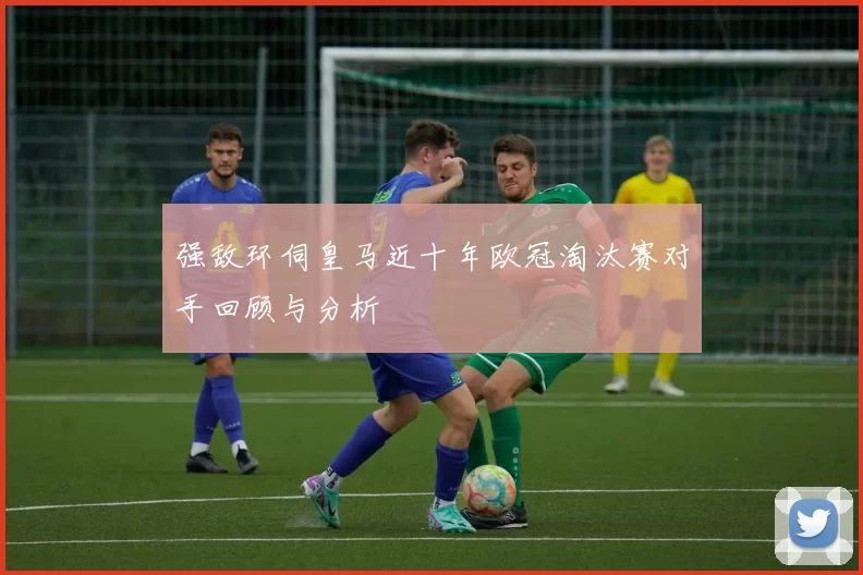 强敌环伺皇马近十年欧冠淘汰赛对手回顾与分析