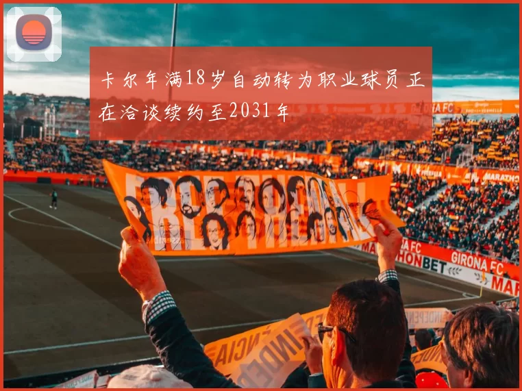 卡尔年满18岁自动转为职业球员正在洽谈续约至2031年