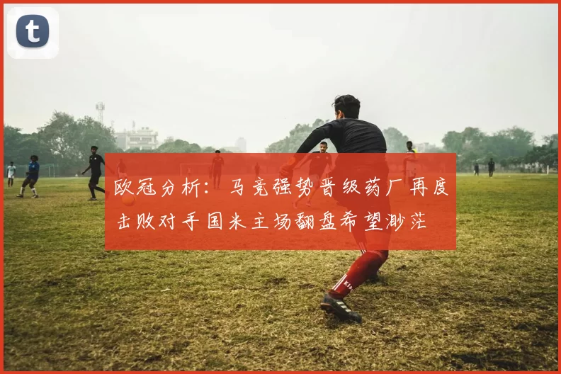 欧冠分析：马竞强势晋级药厂再度击败对手国米主场翻盘希望渺茫