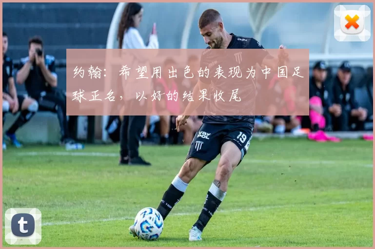 约翰：希望用出色的表现为中国足球正名，以好的结果收尾