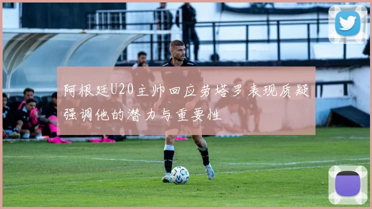 阿根廷U20主帅回应劳塔罗表现质疑强调他的潜力与重要性