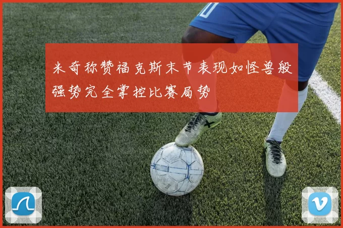 米奇称赞福克斯末节表现如怪兽般强势完全掌控比赛局势