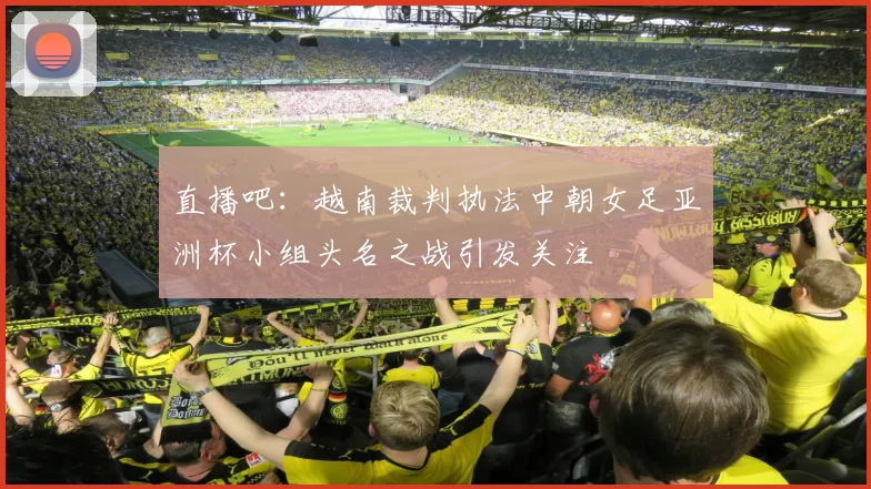 直播吧：越南裁判执法中朝女足亚洲杯小组头名之战引发关注