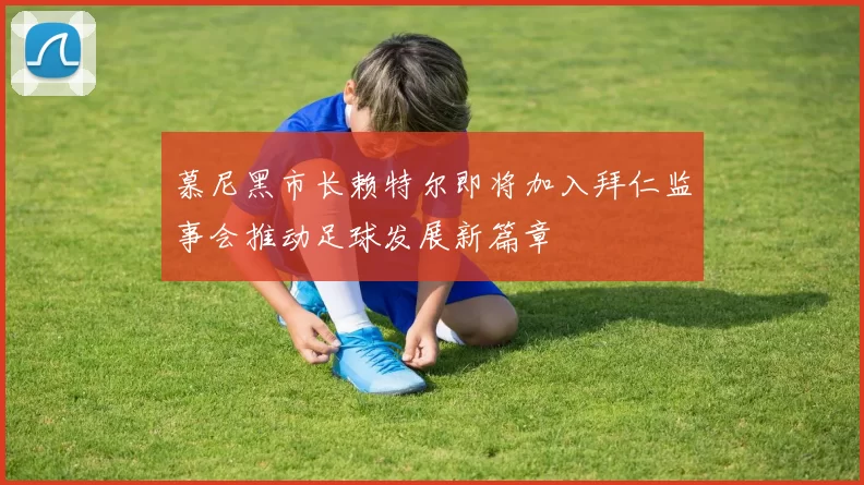 慕尼黑市长赖特尔即将加入拜仁监事会推动足球发展新篇章