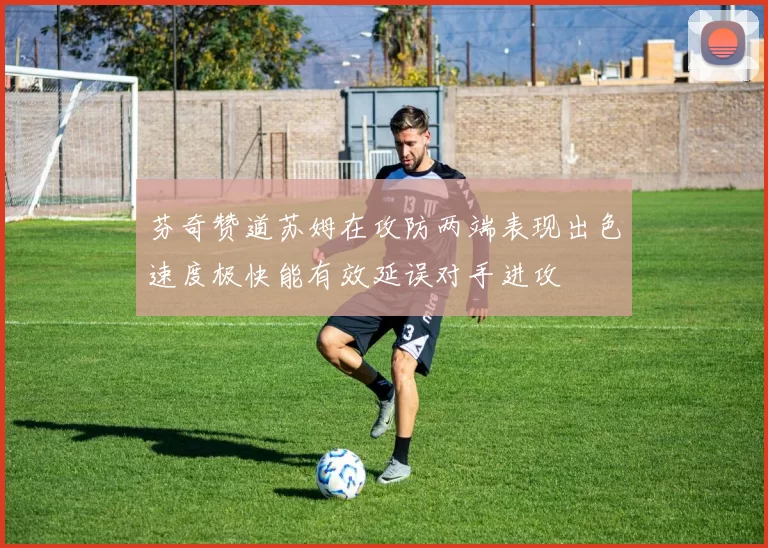 芬奇赞道苏姆在攻防两端表现出色速度极快能有效延误对手进攻