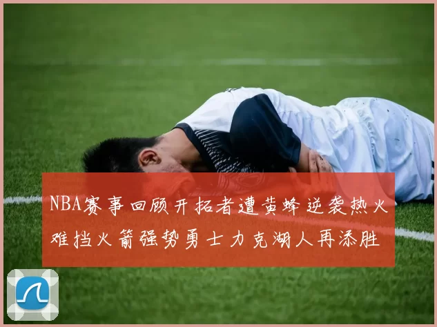 NBA赛事回顾开拓者遭黄蜂逆袭热火难挡火箭强势勇士力克湖人再添胜绩