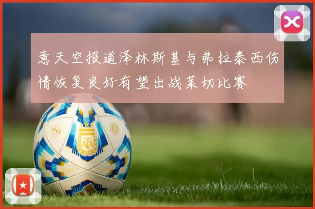 意天空报道泽林斯基与弗拉泰西伤情恢复良好有望出战莱切比赛