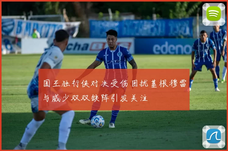 国王独行侠对决受伤困扰基根穆雷与威少双双缺阵引发关注