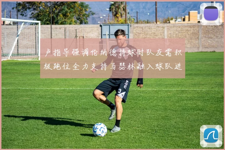 卢指导强调伦纳德持球时队友需积极跑位全力支持马瑟林融入球队进攻体系