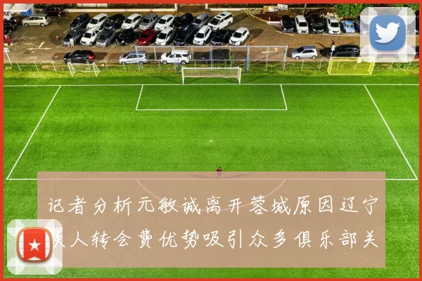 记者分析元敏诚离开蓉城原因辽宁铁人转会费优势吸引众多俱乐部关注