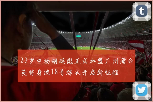 23岁中场胡延彪正式加盟广州蒲公英将身披18号球衣开启新征程