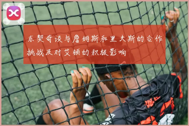 东契奇谈与詹姆斯和里夫斯的合作挑战及对艾顿的积极影响