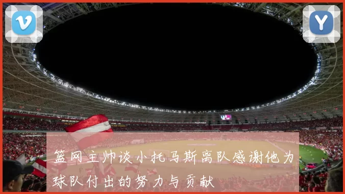 篮网主帅谈小托马斯离队感谢他为球队付出的努力与贡献