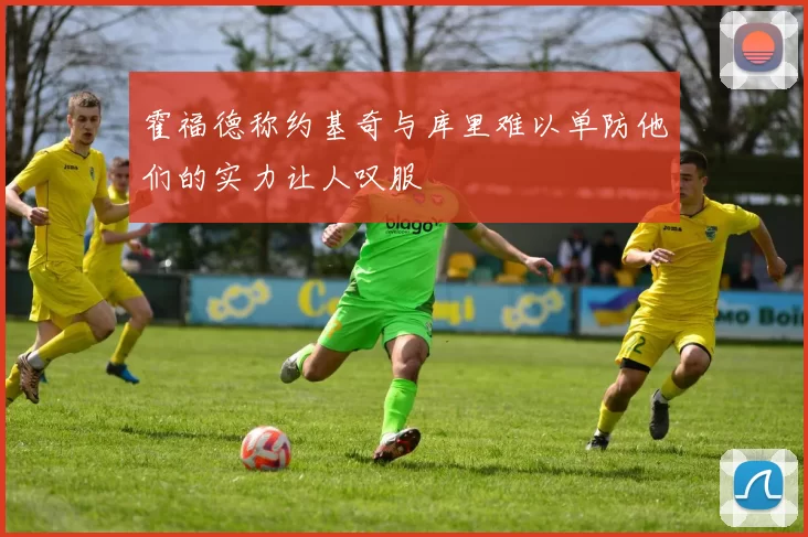 霍福德称约基奇与库里难以单防他们的实力让人叹服