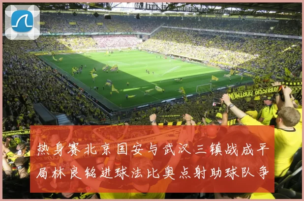 热身赛北京国安与武汉三镇战成平局林良铭进球法比奥点射助球队争平